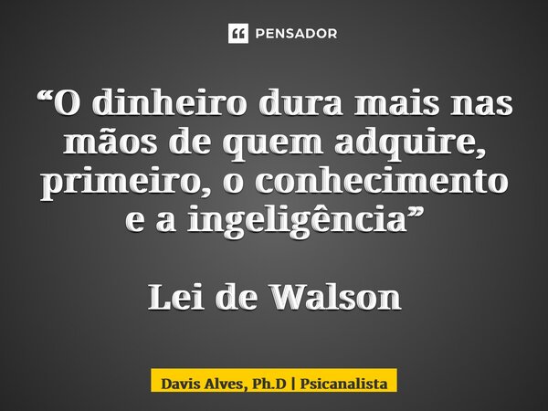 ⁠⁠⁠“O dinheiro dura mais nas mãos de quem adquire, primeiro, o conhecimento e a inteligência” Lei de Walson... Frase de Davis Alves, Ph.D  Psicanalista.