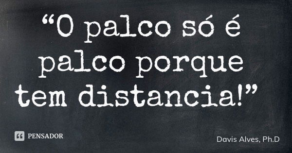 “O palco só é palco porque tem distancia!”... Frase de Davis Alves, Ph.D.
