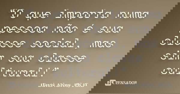 “O que importa numa pessoa não é sua classe social, mas sim sua classe cultural!”... Frase de Davis Alves, Ph.D.