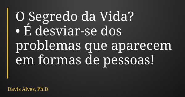 O Segredo da Vida? • É desviar-se dos problemas que aparecem em formas de pessoas!... Frase de Davis Alves, Ph.D.