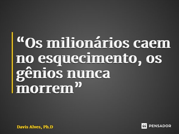“Os milionários caem no esquecimento,os gênios nunca morrem”⁠... Frase de Davis Alves, Ph.D.