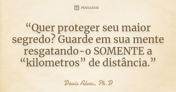 “Quer proteger seu maior segredo? Guarde em sua mente resgatando-o SOMENTE a “kilometros” de distância.”... Frase de Davis Alves, Ph.D.