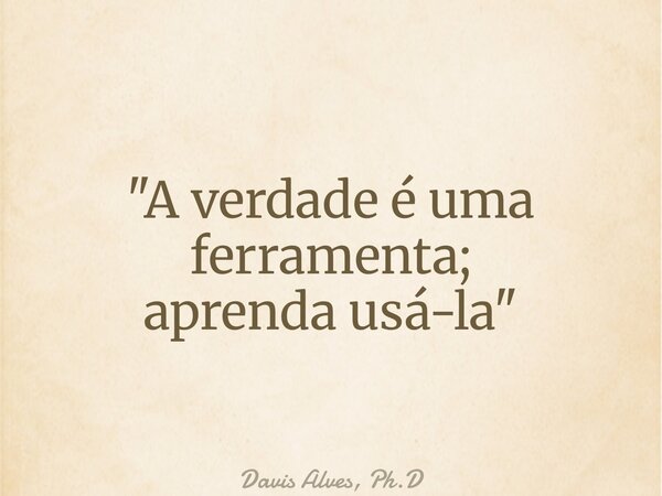 "A verdade é uma ferramenta; aprenda usá-la"... Frase de Davis Alves, Ph.D.