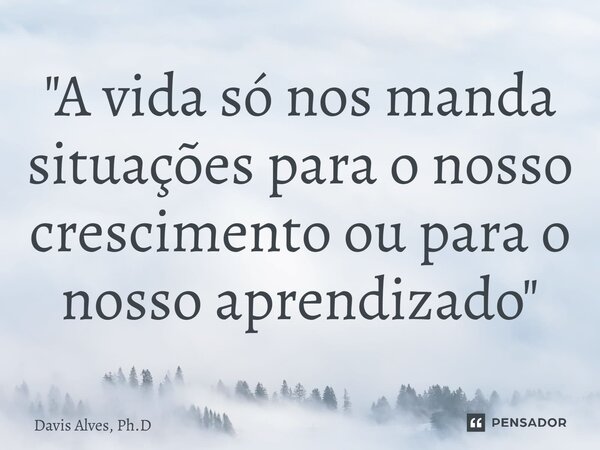 ⁠"A vida só nos manda situações para o nosso crescimento ou para o nosso aprendizado"... Frase de Davis Alves, Ph.D.