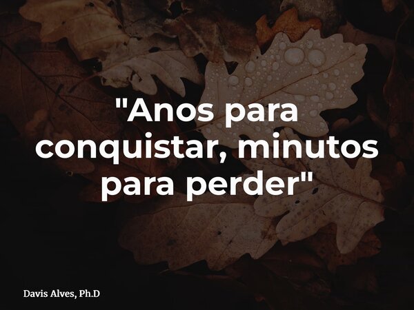 "Anos para conquistar, minutos para perder"... Frase de Davis Alves, Ph.D.