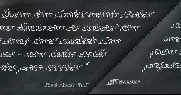 "Quem tem Conhecimento (saber como funcionam as coisas) tem uma arma; tome cuidado Com quem usa - nem todos estão preparados para receber"... Frase de Davis Alves, Ph.D.