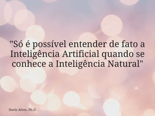 "Só é possível entender de fato a Inteligência Artificial quando se conhece a Inteligência Natural"... Frase de Davis Alves, Ph.D.