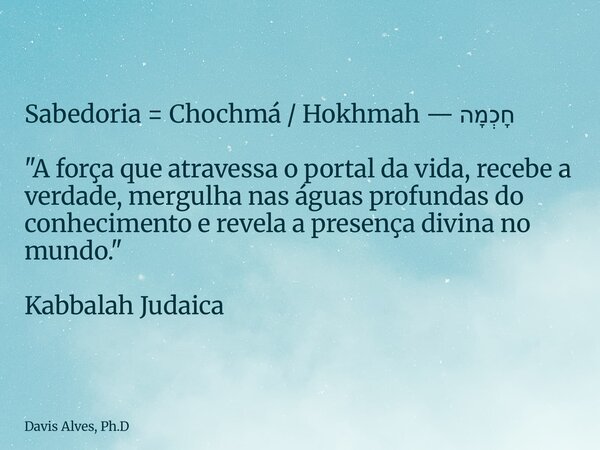 Sabedoria= Chochmá / Hokhmah — חָכְמָה "A força que atravessa o portal da vida, recebe a verdade, mergulha nas águas profundas do conhecimento e revela a p... Frase de Davis Alves, Ph.D.