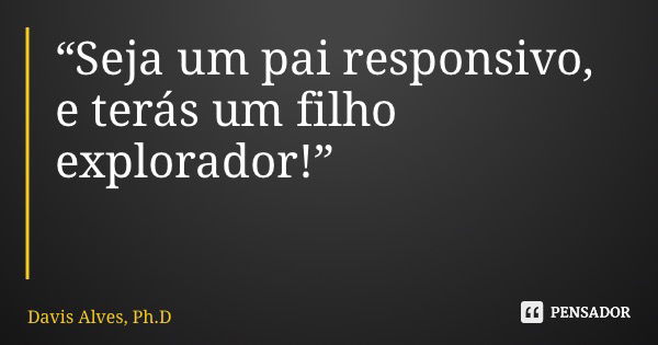 “Seja um pai responsivo, e terás um filho explorador!”... Frase de Davis Alves, Ph.D.