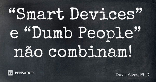 “Smart Devices” e “Dumb People” não combinam!... Frase de Davis Alves, Ph.D.