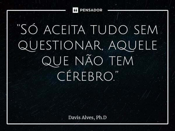 “Só aceita tudo sem questionar, aquele que não tem cérebro.” ⁠... Frase de Davis Alves, Ph.D.