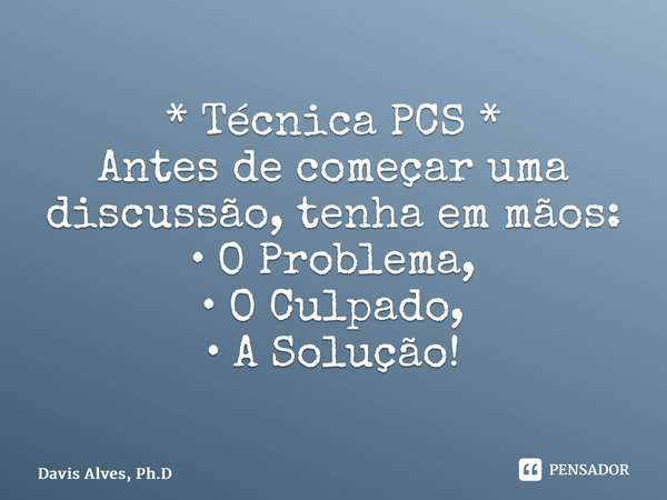 * ⁠Técnica PCS * Antes de começar uma discussão, tenha em mãos: • O Problema, • O Culpado, • A Solução!... Frase de Davis Alves, Ph.D.