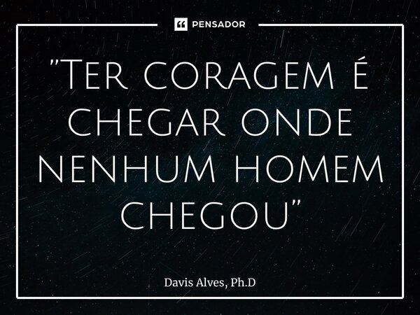 ⁠”Ter coragem é chegar onde nenhum homem chegou”... Frase de Davis Alves, Ph.D.