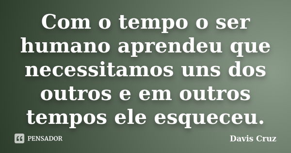 Com o tempo o ser humano aprendeu que necessitamos uns dos outros e em outros tempos ele esqueceu.... Frase de Davis Cruz.