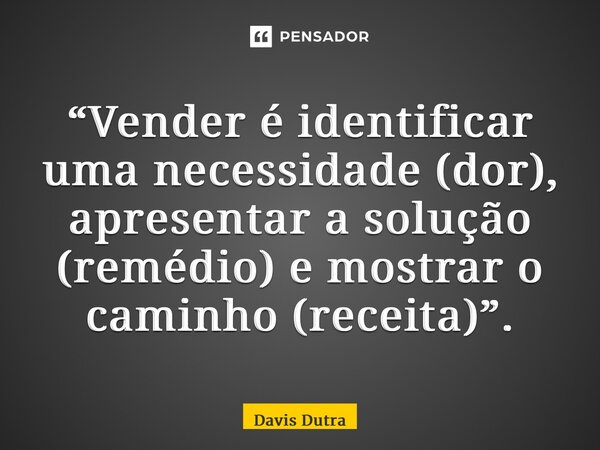 “⁠Vender é identificar uma necessidade (dor), apresentar a solução (remédio) e mostrar o caminho (receita)”.... Frase de Davis Dutra.