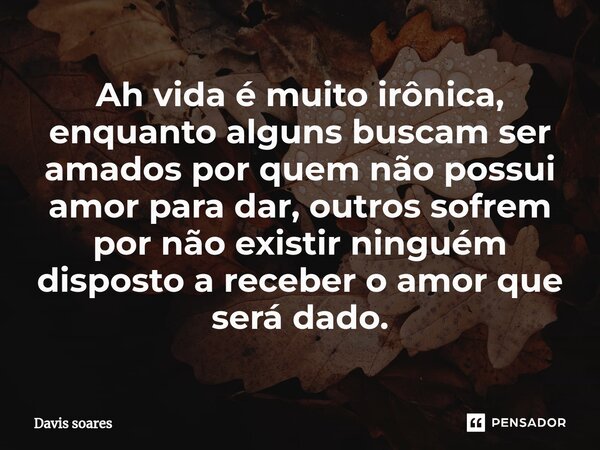 Ah vida é muito irônica, enquanto alguns buscam ser amados por quem não possui amor para dar⁠, outros sofrem por não existir ninguém disposto a receber o amor q... Frase de Davis soares.