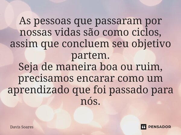 As pessoas que passaram por nossas vidas são como ciclos, assim que concluem seu objetivo partem. Seja de maneira boa ou ruim, precisamos encarar como um aprend... Frase de Davis soares.