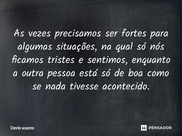 ⁠As vezes precisamos ser fortes para algumas situações, na qual só nós ficamos tristes e sentimos, enquanto a outra pessoa está só de boa como se nada tivesse a... Frase de Davis soares.