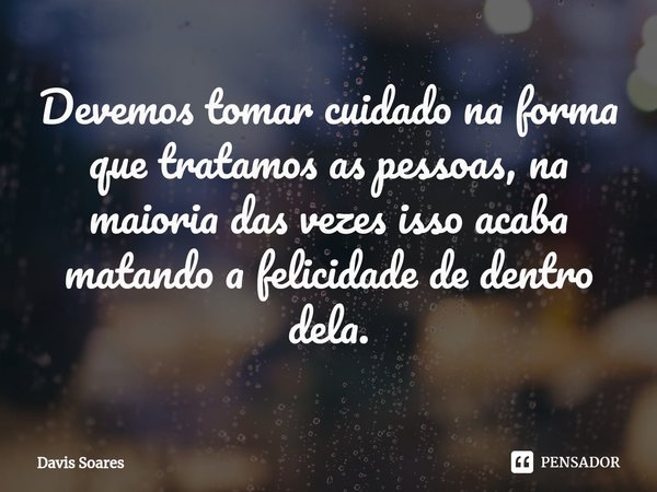 Devemos tomar cuidado na forma que tratamos as pessoas, na maioria das vezes isso acaba matando a felicidade de dentro dela.... Frase de Davis soares.