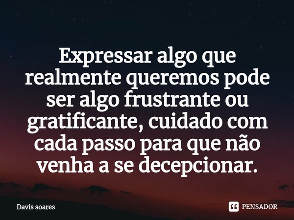 ⁠Expressar algo que realmente queremos pode ser algo frustrante ou gratificante, cuidado com cada passo para que não venha a se decepcionar.... Frase de Davis soares.