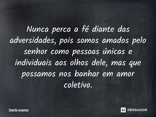 Nunca perca a fé diante das adversidades, pois somos amados pelo senhor como pessoas únicas e individuais aos olhos dele, mas que possamos nos banhar em amor co... Frase de Davis Soares.