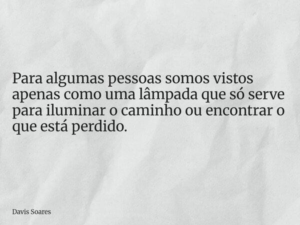 Para algumas pessoas somos vistos apenas como uma lâmpada que só serve para iluminar o caminho ou encontrar o que está perdido.... Frase de Davis Soares.