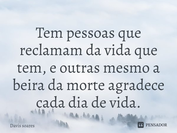 Tem pessoas que reclamam da vida que tem, e outras mesmo a beira da morte agradece cada dia de vida.... Frase de Davis soares.