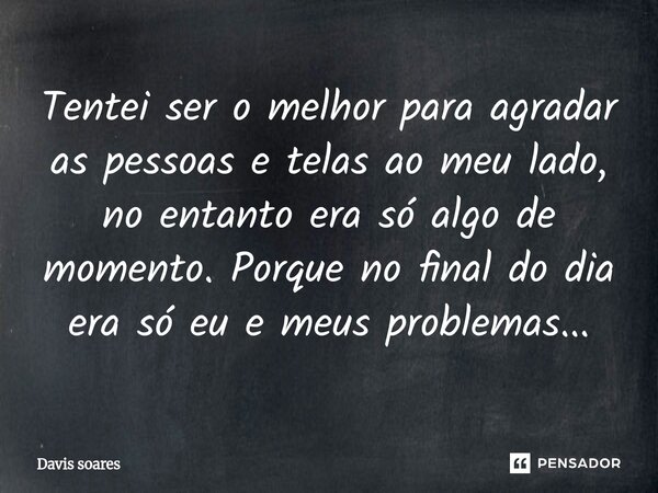 Tentei ser o melhor para agradar as pessoas e telas ao meu lado, no entanto era só algo de momento. Porque no final do dia era só eu e meus problemas.⁠..... Frase de Davis soares.