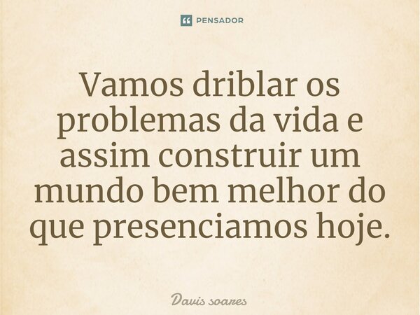 ⁠Vamos driblar os problemas da vida e assim construir um mundo bem melhor do que presenciamos hoje.... Frase de Davis soares.