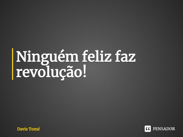 ⁠Ninguém feliz faz revolução!... Frase de Davis Tomé.