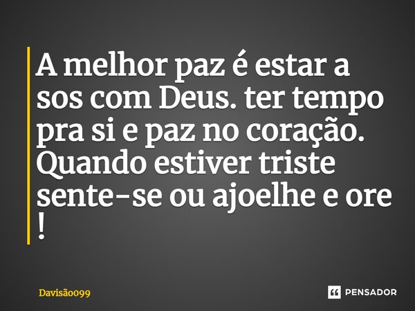 ⁠A melhor paz é estar a sos com Deus. ter tempo pra si e paz no coração. Quando estiver triste sente-se ou ajoelhe e ore !... Frase de DAVISAO099.