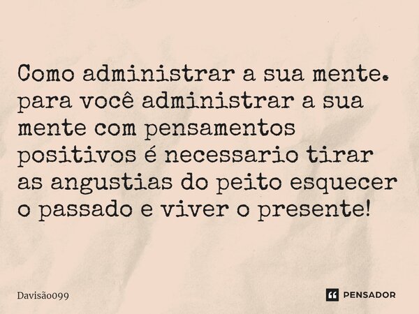 ⁠Como administrar a sua mente. para você administrar a sua mente com pensamentos positivos é necessario tirar as angustias do peito esquecer o passado e viver o... Frase de DAVISAO099.