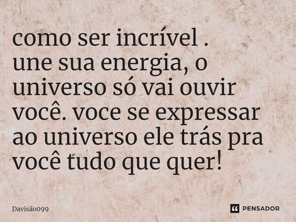 como ser incrível . une sua energia, o universo só vai ouvir você. voce se expressar ao universo ele trás pra você tudo que quer!... Frase de DAVISAO099.