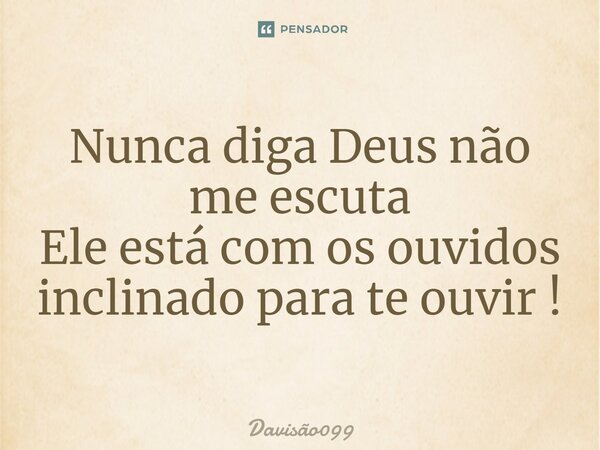 ⁠Nunca diga Deus não me escuta Ele está com os ouvidos inclinado para te ouvir !... Frase de DAVISAO099.