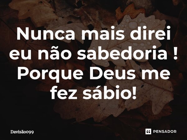 ⁠Nunca mais direi eu não sabedoria ! Porque Deus me fez sábio!... Frase de DAVISAO099.