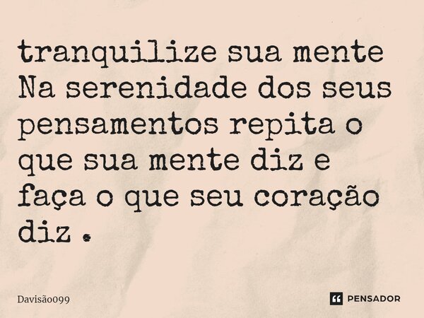 tranquilize sua mente Na serenidade dos seus pensamentos repita o que sua mente diz e faça o que seu coração diz .... Frase de DAVISAO099.