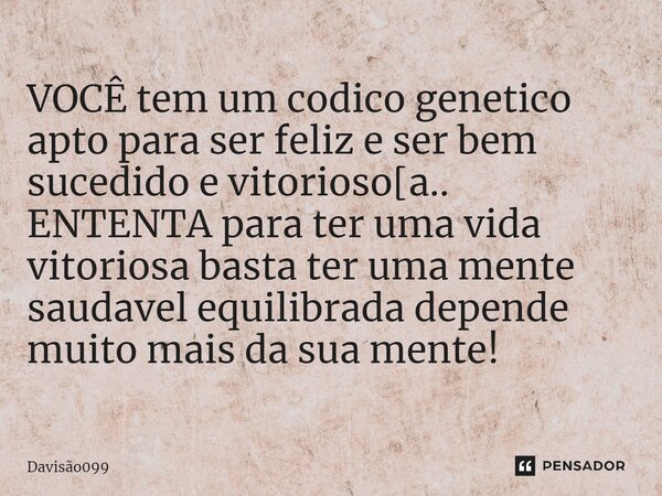 VOCÊ tem um codico genetico apto para ser feliz e ser bem sucedido e vitorioso[a.. ENTENTA para ter uma vida vitoriosa basta ter uma mente saudavel equilibrada ... Frase de DAVISAO099.