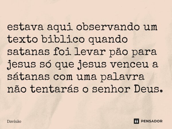 ⁠estava aqui observando um texto biblico quando satanas foi levar pão para jesus só que jesus venceu a sátanas com uma palavra não tentarás o senhor Deus.... Frase de Davisão.