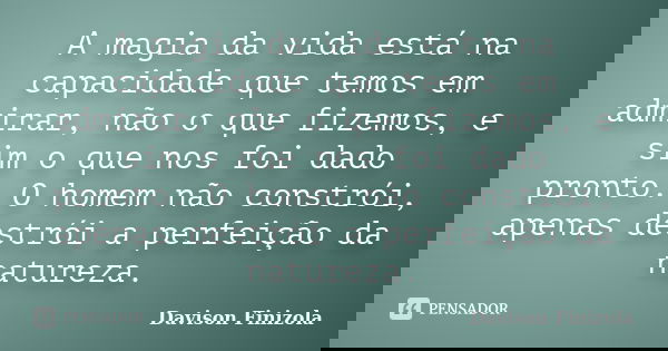 A magia da vida está na capacidade que temos em admirar, não o que fizemos, e sim o que nos foi dado pronto. O homem não constrói, apenas destrói a perfeição da... Frase de Davison Finizola.