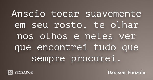 Anseio tocar suavemente em seu rosto, te olhar nos olhos e neles ver que encontrei tudo que sempre procurei.... Frase de Davison Finizola.