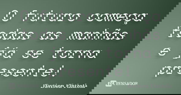 O futuro começa todas as manhãs e já se torna presente!... Frase de Davison Finizola.
