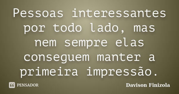 Pessoas interessantes por todo lado, mas nem sempre elas conseguem manter a primeira impressão.... Frase de Davison Finizola.