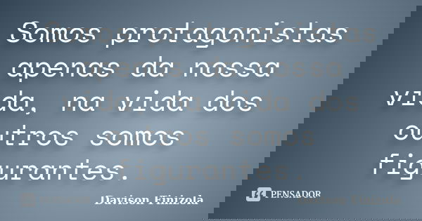 Somos protagonistas apenas da nossa vida, na vida dos outros somos figurantes.... Frase de Davison Finizola.