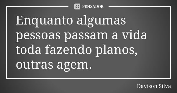 Enquanto algumas pessoas passam a vida toda fazendo planos, outras agem.... Frase de Davison Silva.