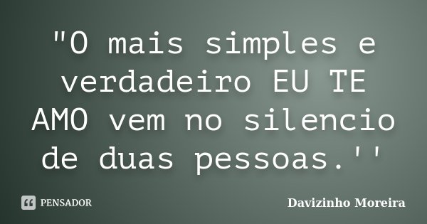 "O mais simples e verdadeiro EU TE AMO vem no silencio de duas pessoas.''... Frase de Davizinho Moreira.