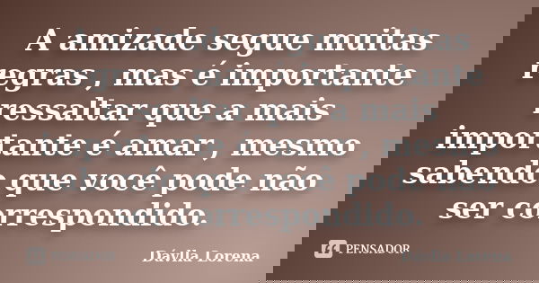 A amizade segue muitas regras , mas é importante ressaltar que a mais importante é amar , mesmo sabendo que você pode não ser correspondido.... Frase de Dávlla Lorena.
