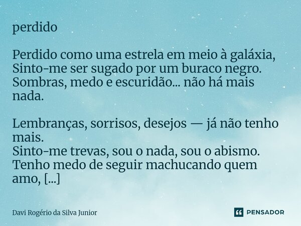 perdido Perdido como uma estrela em meio à galáxia, Sinto-me ser sugado por um buraco negro. Sombras, medo e escuridão... não há mais nada. Lembranças, sorriso... Frase de DAV.