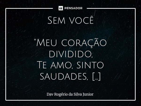 Sem você "Meu coração dividido, Te amo, sinto saudades, Mas não me vejo ao seu lado, Pelos erros, pelas dores passadas. Lembranças persistem, Mas não aceit... Frase de Dav Rogério da Silva Junior.
