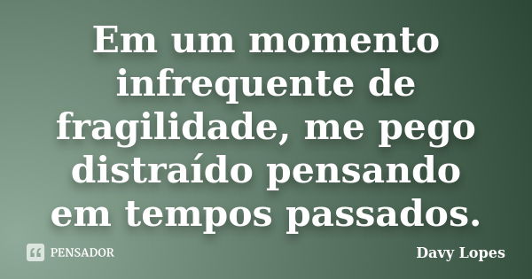 Em um momento infrequente de fragilidade, me pego distraído pensando em tempos passados.... Frase de Davy Lopes.