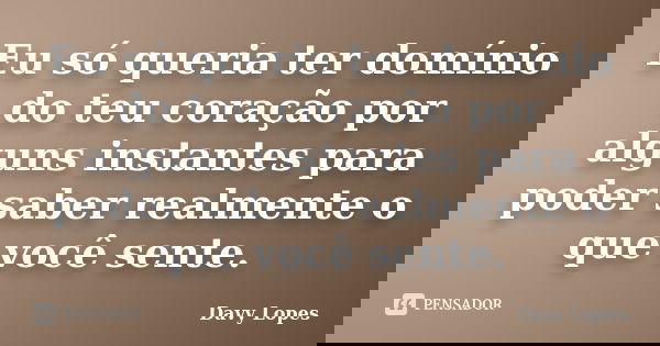Eu só queria ter domínio do teu coração por alguns instantes para poder saber realmente o que você sente.... Frase de Davy Lopes.